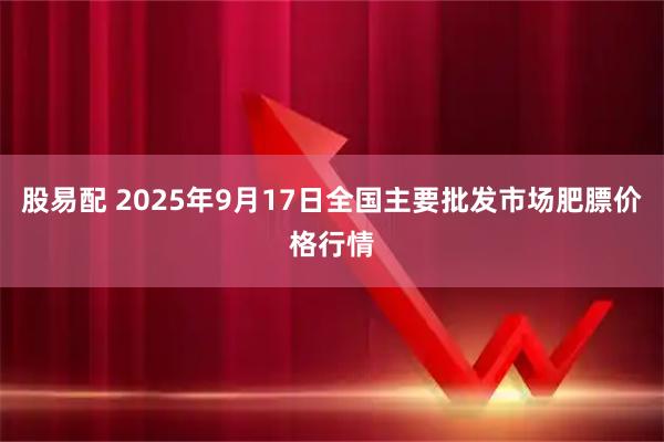 股易配 2025年9月17日全国主要批发市场肥膘价格行情