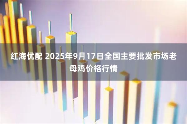 红海优配 2025年9月17日全国主要批发市场老母鸡价格行情