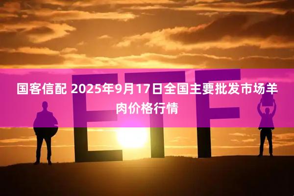 国客信配 2025年9月17日全国主要批发市场羊肉价格行情