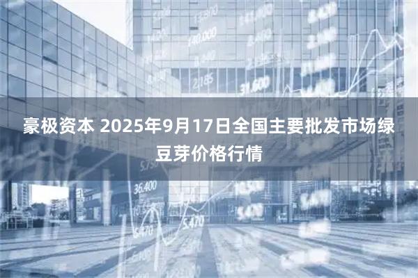 豪极资本 2025年9月17日全国主要批发市场绿豆芽价格行情