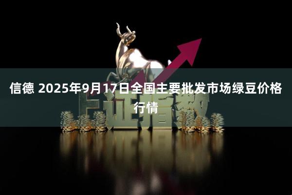 信德 2025年9月17日全国主要批发市场绿豆价格行情