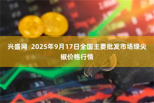 兴盛网  2025年9月17日全国主要批发市场绿尖椒价格行情