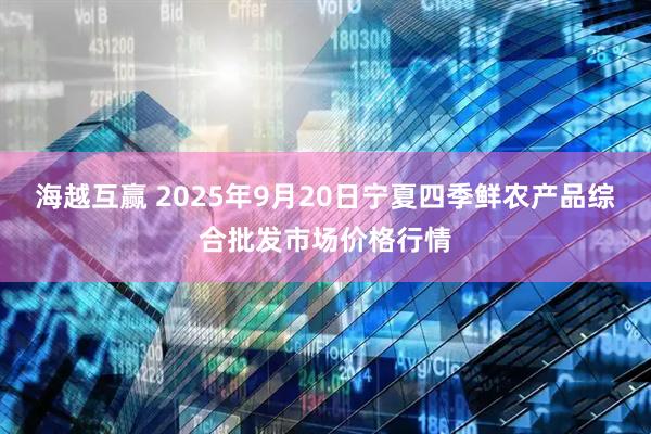 海越互赢 2025年9月20日宁夏四季鲜农产品综合批发市场价格行情
