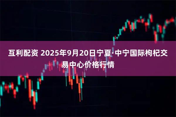 互利配资 2025年9月20日宁夏·中宁国际枸杞交易中心价格行情