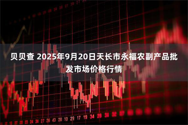 贝贝查 2025年9月20日天长市永福农副产品批发市场价格行情