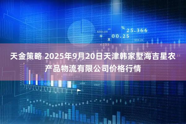天金策略 2025年9月20日天津韩家墅海吉星农产品物流有限公司价格行情