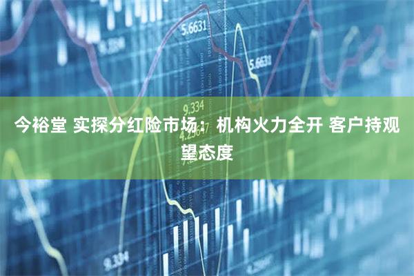 今裕堂 实探分红险市场：机构火力全开 客户持观望态度