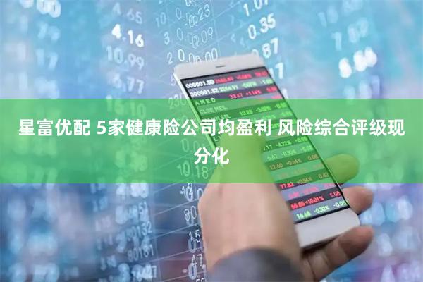星富优配 5家健康险公司均盈利 风险综合评级现分化