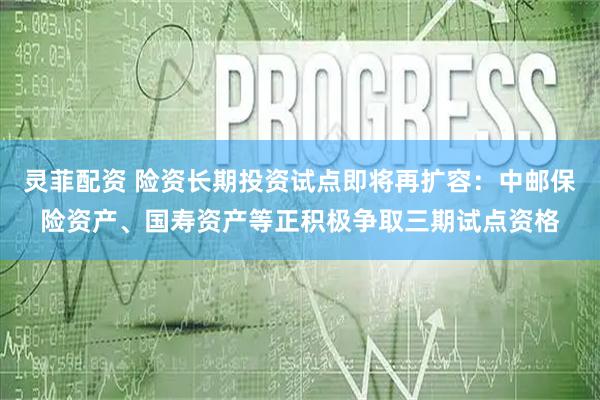 灵菲配资 险资长期投资试点即将再扩容：中邮保险资产、国寿资产等正积极争取三期试点资格