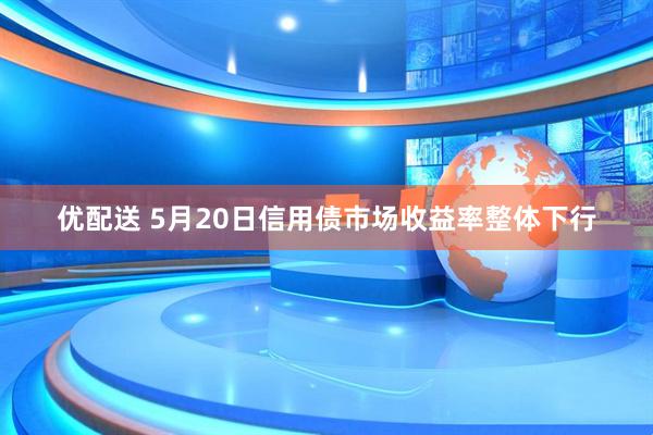优配送 5月20日信用债市场收益率整体下行