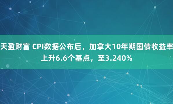 天盈财富 CPI数据公布后，加拿大10年期国债收益率上升6.6个基点，至3.240%