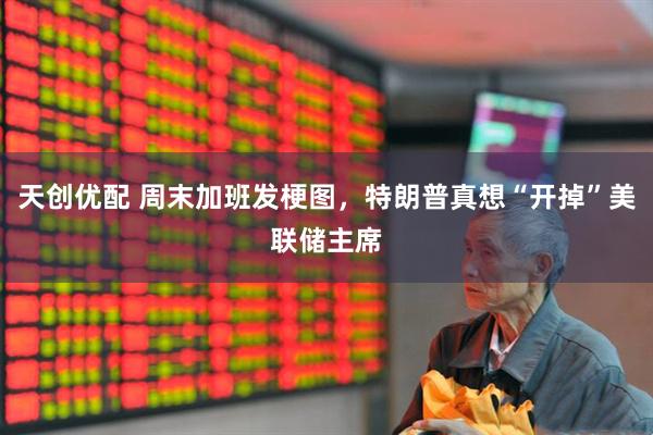 天创优配 周末加班发梗图，特朗普真想“开掉”美联储主席