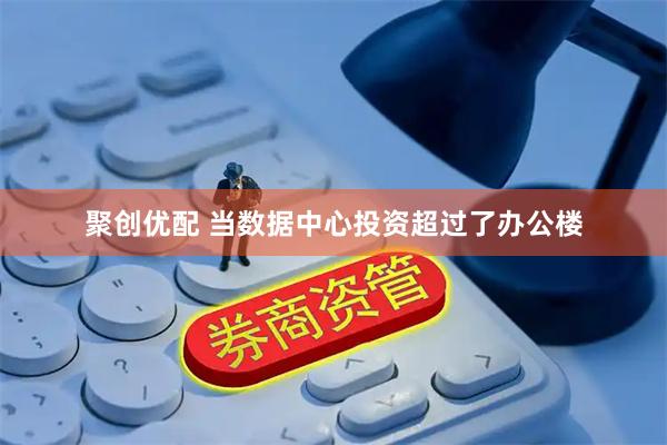 聚创优配 当数据中心投资超过了办公楼