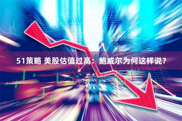51策略 美股估值过高：鲍威尔为何这样说？