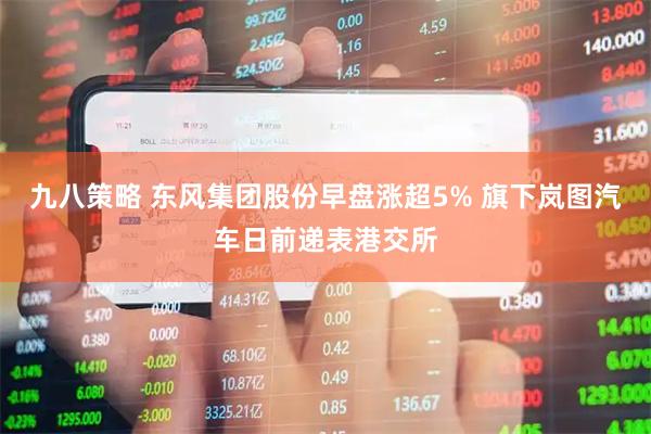 九八策略 东风集团股份早盘涨超5% 旗下岚图汽车日前递表港交所