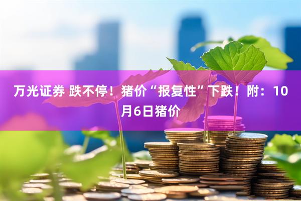 万光证券 跌不停！猪价“报复性”下跌！附：10月6日猪价