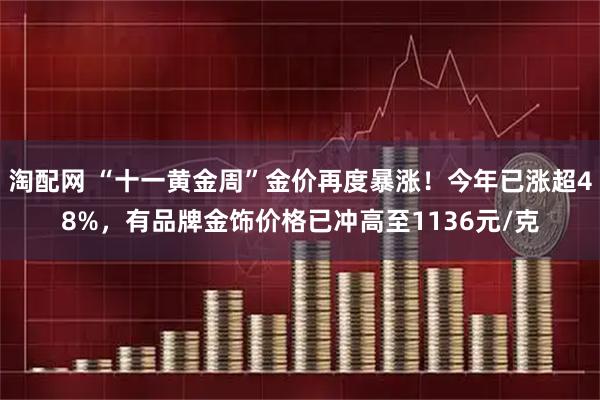 淘配网 “十一黄金周”金价再度暴涨！今年已涨超48%，有品牌金饰价格已冲高至1136元/克