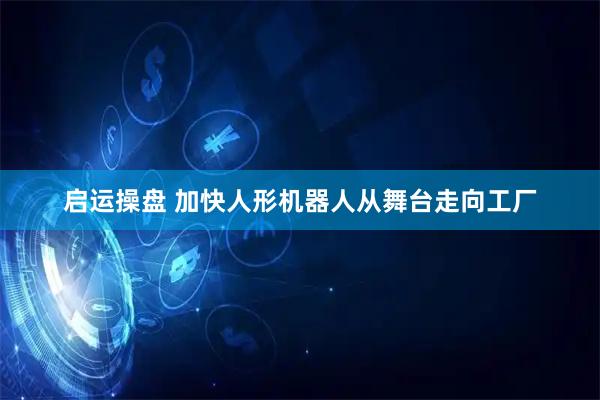 启运操盘 加快人形机器人从舞台走向工厂