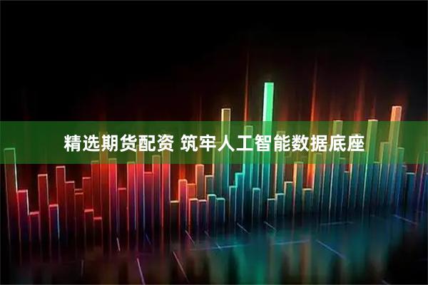 精选期货配资 筑牢人工智能数据底座