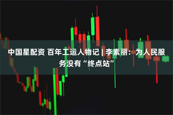 中国星配资 百年工运人物记 | 李素丽：为人民服务没有“终点站”