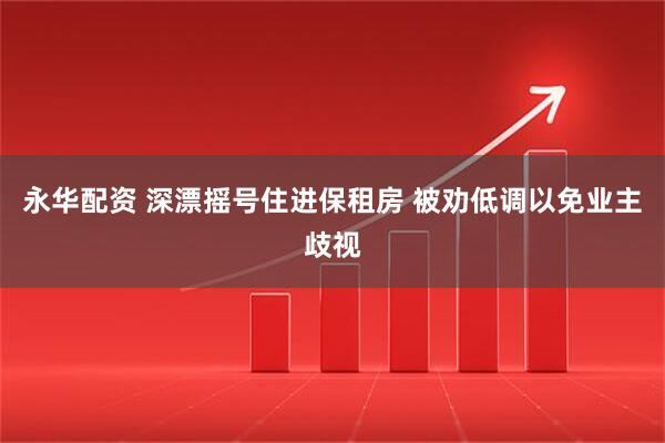 永华配资 深漂摇号住进保租房 被劝低调以免业主歧视