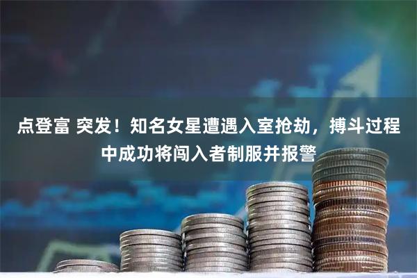 点登富 突发！知名女星遭遇入室抢劫，搏斗过程中成功将闯入者制服并报警