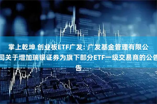 掌上乾坤 创业板ETF广发: 广发基金管理有限公司关于增加瑞银证券为旗下部分ETF一级交易商的公告