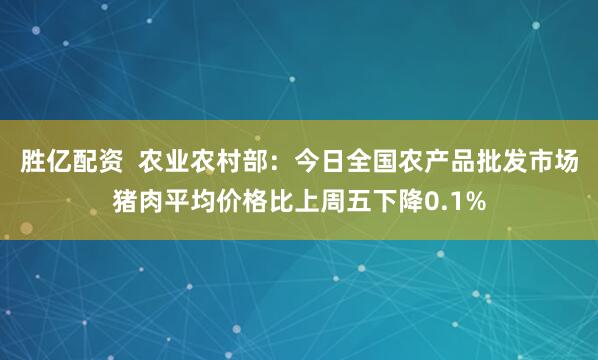胜亿配资  农业农村部：今日全国农产品批发市场猪肉平均价格比上周五下降0.1%