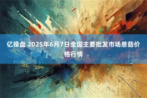 亿操盘 2025年6月7日全国主要批发市场慈菇价格行情