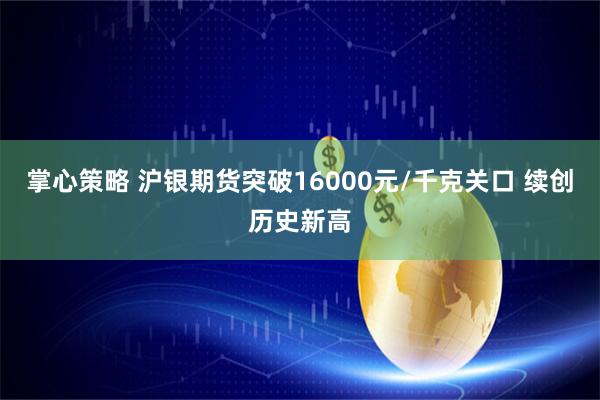 掌心策略 沪银期货突破16000元/千克关口 续创历史新高