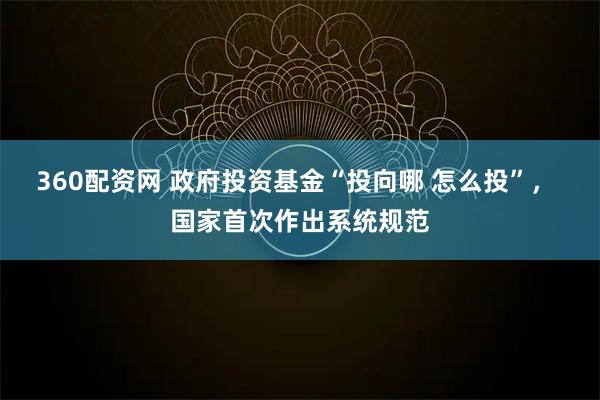 360配资网 政府投资基金“投向哪 怎么投”， 国家首次作出系统规范