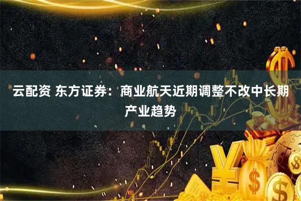 云配资 东方证券：商业航天近期调整不改中长期产业趋势