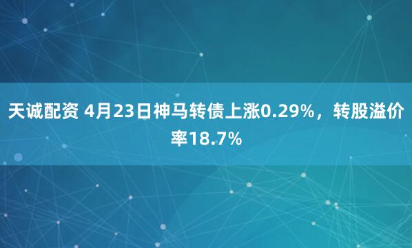 天诚配资 4月23日神马转债上涨0.29%，转股溢价率18.7%
