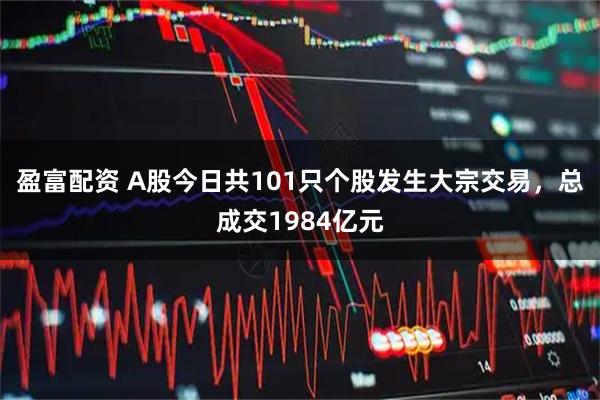 盈富配资 A股今日共101只个股发生大宗交易，总成交1984亿元
