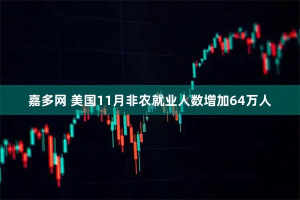 嘉多网 美国11月非农就业人数增加64万人