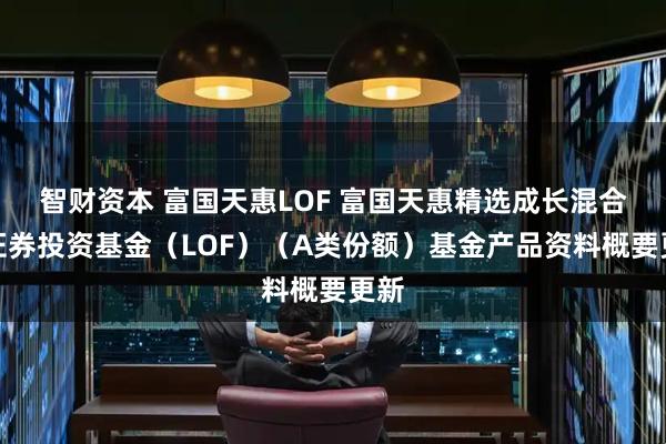 智财资本 富国天惠LOF 富国天惠精选成长混合型证券投资基金（LOF）（A类份额）基金产品资料概要更新