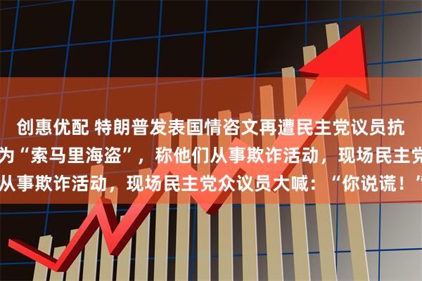 创惠优配 特朗普发表国情咨文再遭民主党议员抗议，他将索马里移民称为“索马里海盗”，称他们从事欺诈活动，现场民主党众议员大喊：“你说谎！”