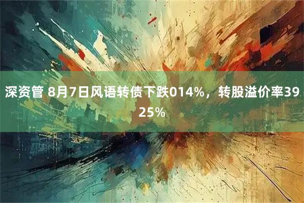 深资管 8月7日风语转债下跌014%，转股溢价率3925%