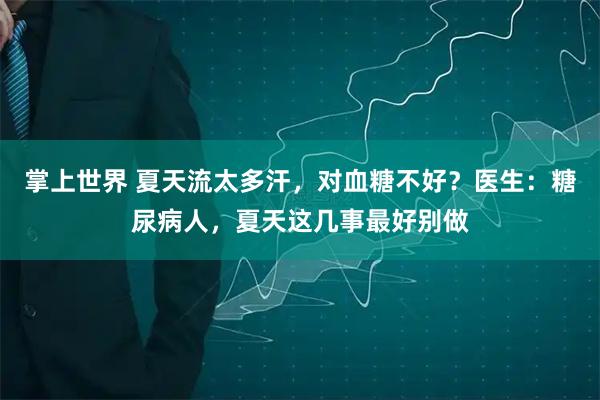掌上世界 夏天流太多汗，对血糖不好？医生：糖尿病人，夏天这几事最好别做